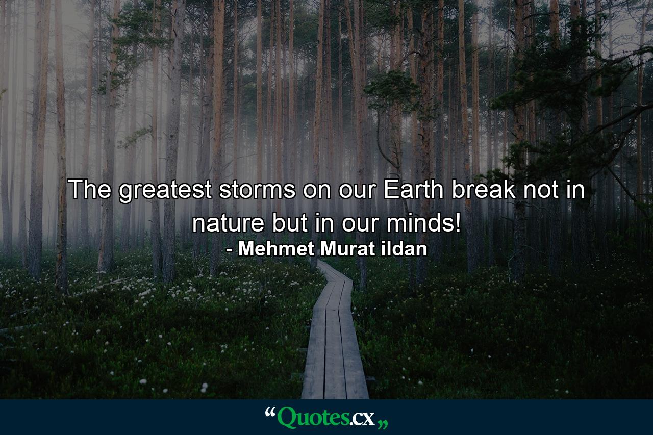 The greatest storms on our Earth break not in nature but in our minds! - Quote by Mehmet Murat ildan