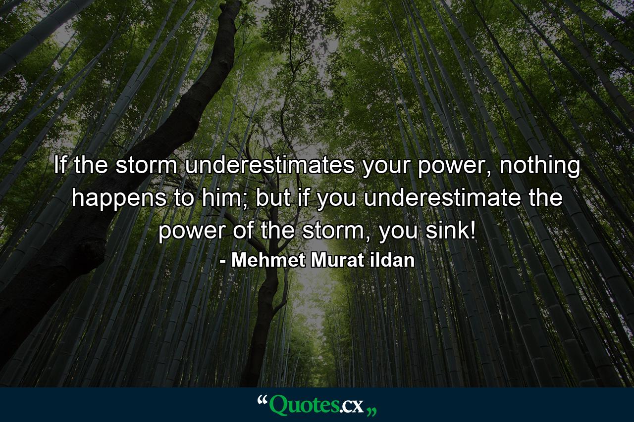 If the storm underestimates your power, nothing happens to him; but if you underestimate the power of the storm, you sink! - Quote by Mehmet Murat ildan