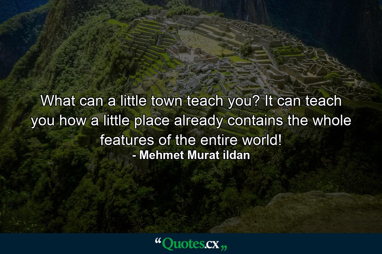 What can a little town teach you? It can teach you how a little place already contains the whole features of the entire world! - Quote by Mehmet Murat ildan