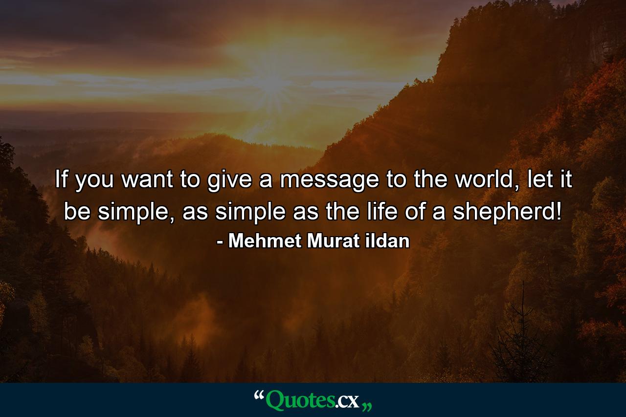 If you want to give a message to the world, let it be simple, as simple as the life of a shepherd! - Quote by Mehmet Murat ildan