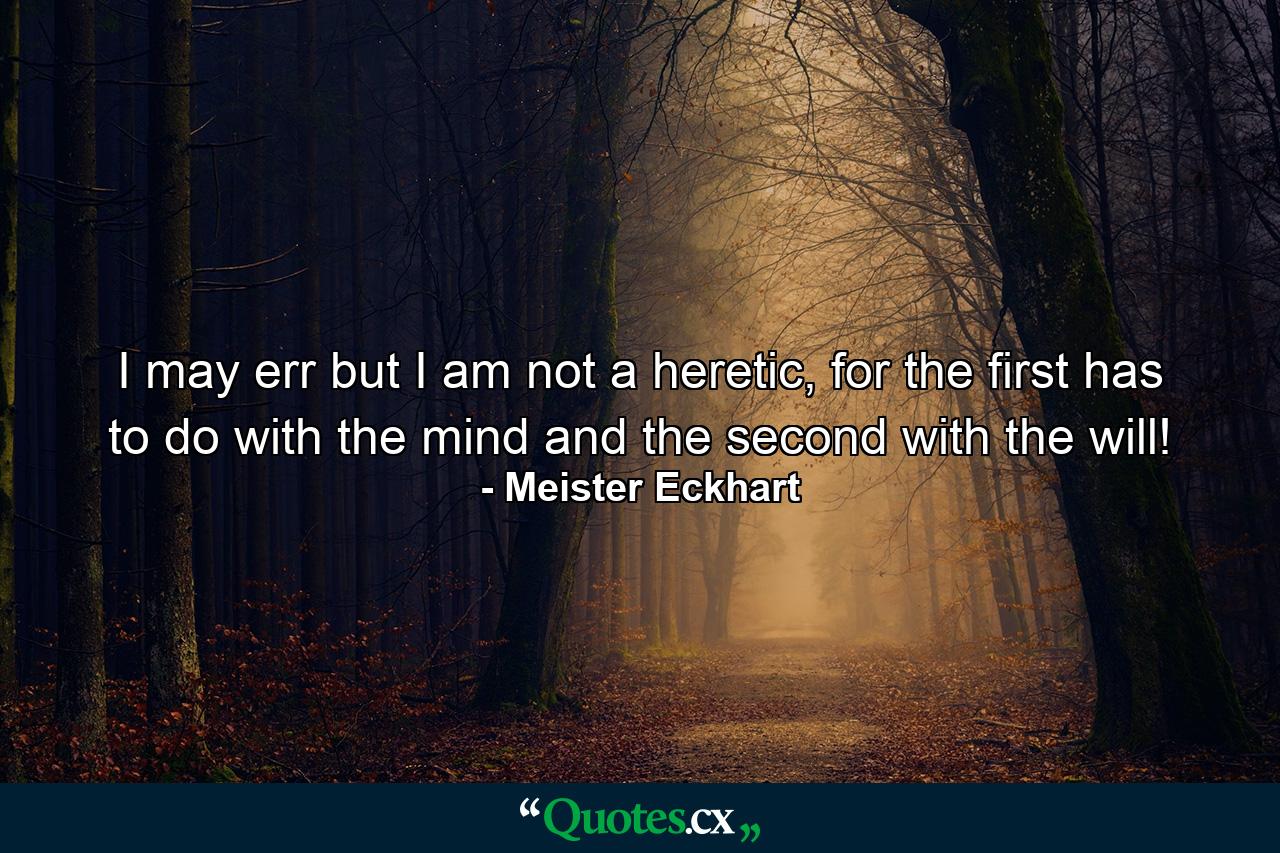 I may err but I am not a heretic, for the first has to do with the mind and the second with the will! - Quote by Meister Eckhart