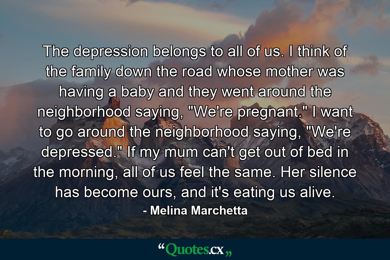 The depression belongs to all of us. I think of the family down the road whose mother was having a baby and they went around the neighborhood saying, 