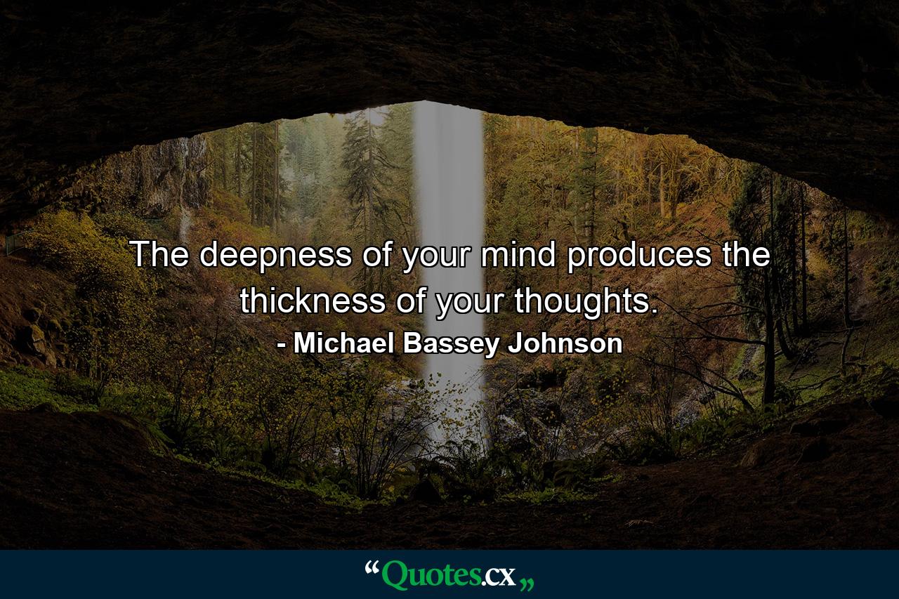 The deepness of your mind produces the thickness of your thoughts. - Quote by Michael Bassey Johnson