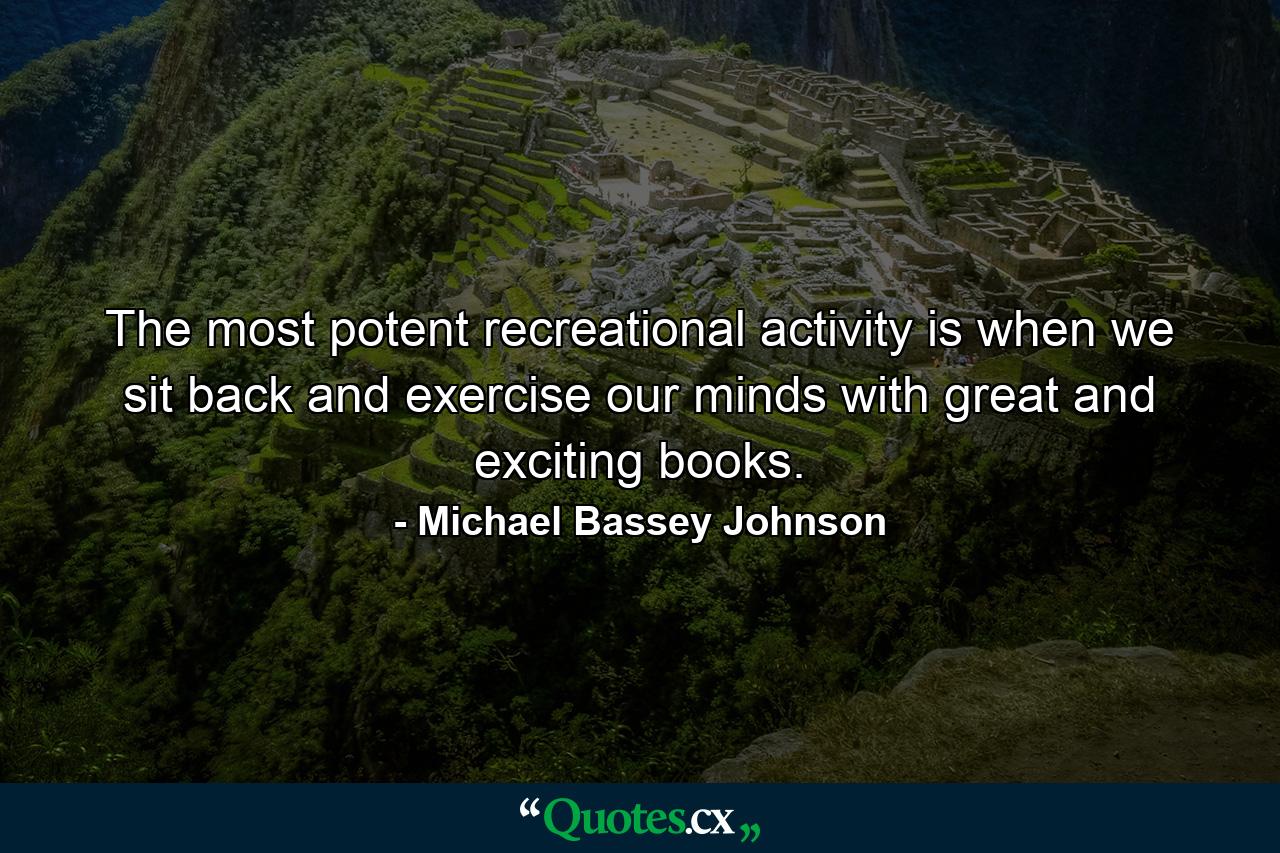 The most potent recreational activity is when we sit back and exercise our minds with great and exciting books. - Quote by Michael Bassey Johnson