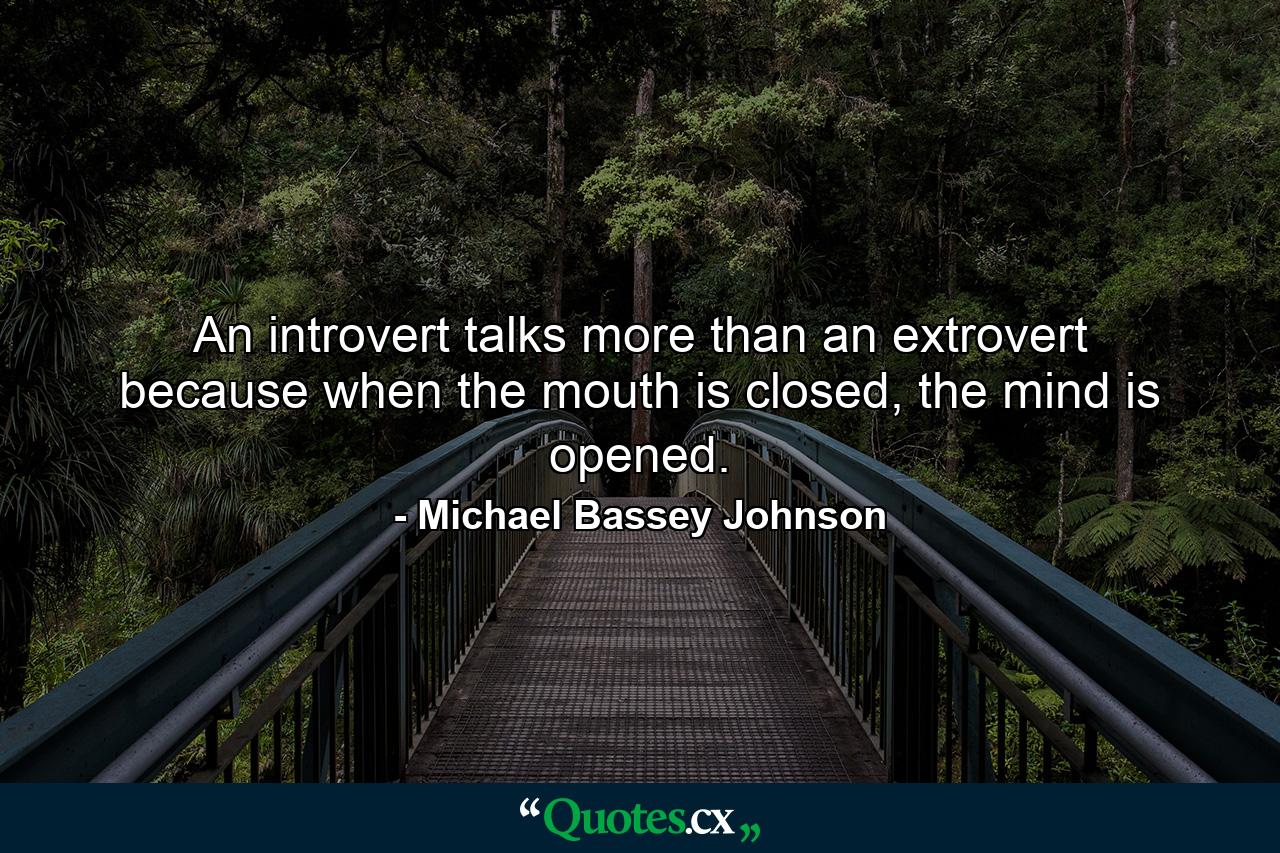 An introvert talks more than an extrovert because when the mouth is closed, the mind is opened. - Quote by Michael Bassey Johnson