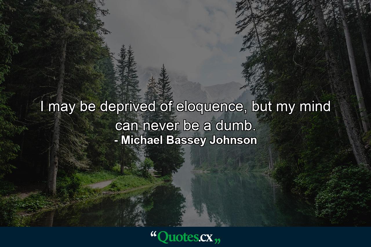 I may be deprived of eloquence, but my mind can never be a dumb. - Quote by Michael Bassey Johnson