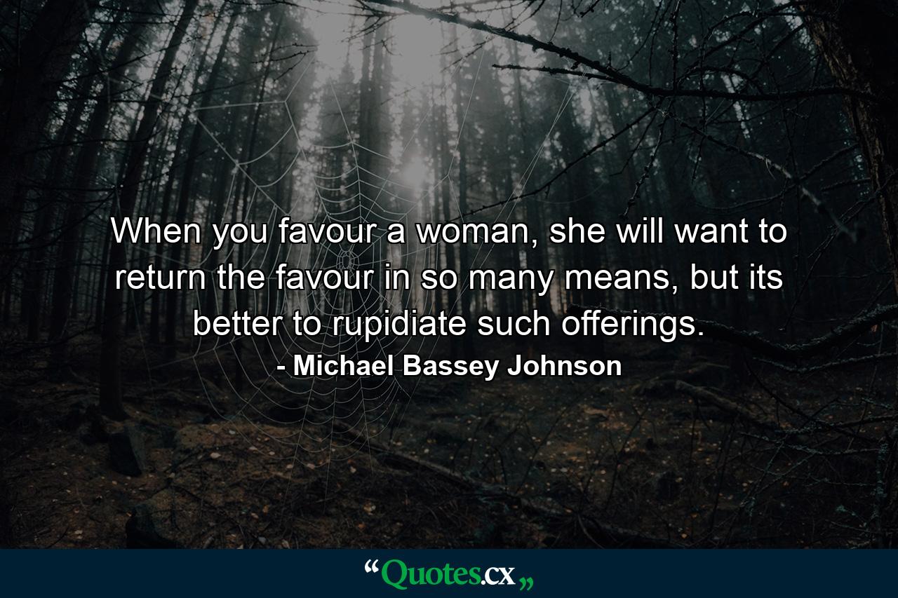 When you favour a woman, she will want to return the favour in so many means, but its better to rupidiate such offerings. - Quote by Michael Bassey Johnson