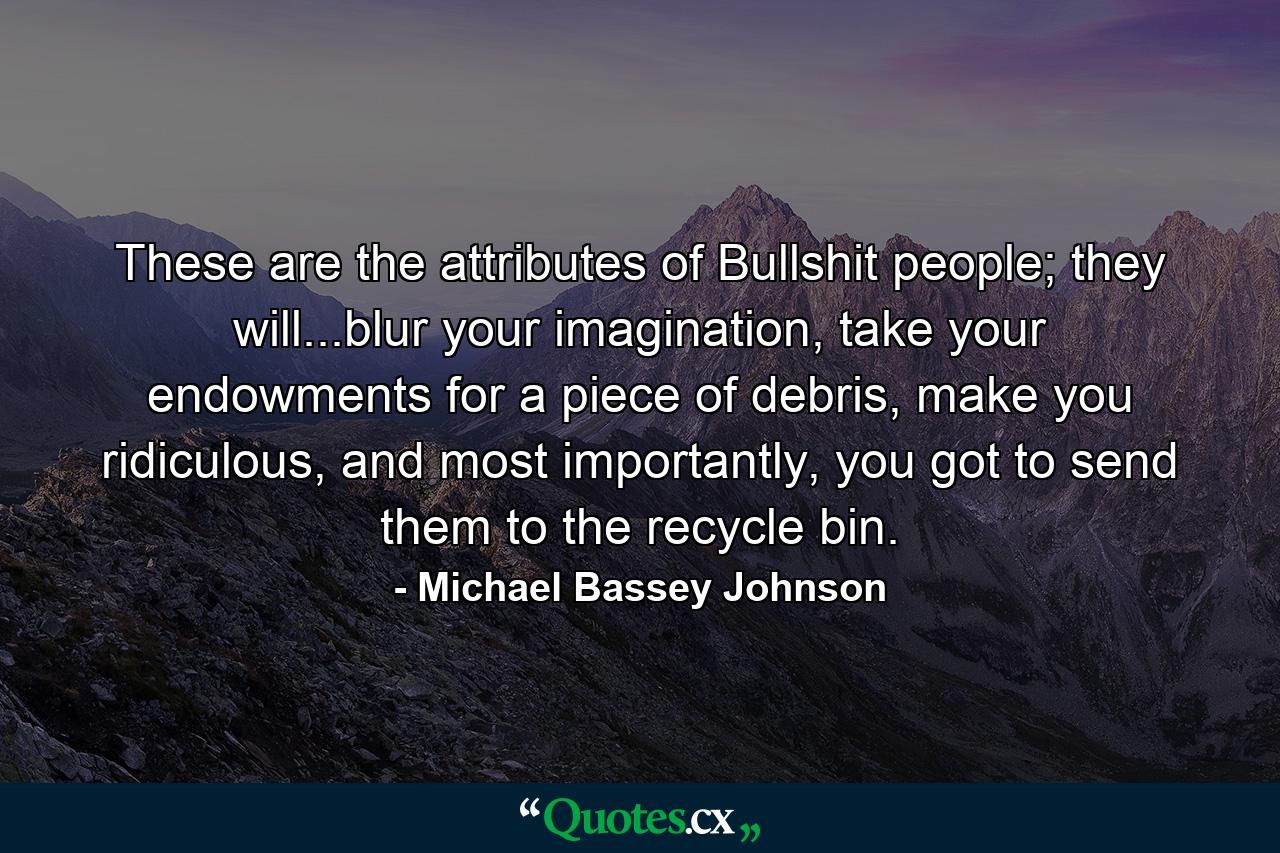 These are the attributes of Bullshit people; they will...blur your imagination, take your endowments for a piece of debris, make you ridiculous, and most importantly, you got to send them to the recycle bin. - Quote by Michael Bassey Johnson