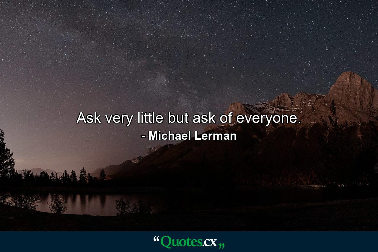 Ask very little but ask of everyone. - Quote by Michael Lerman