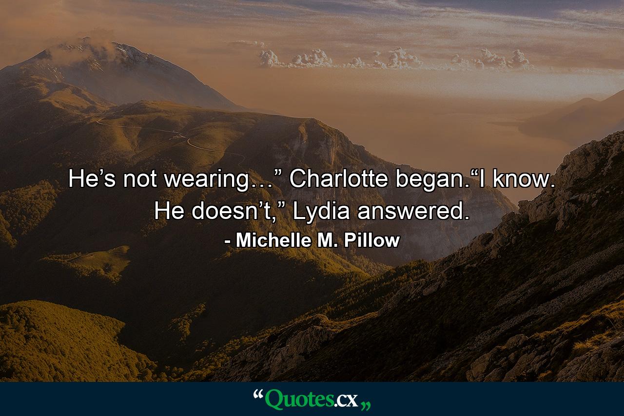 He’s not wearing…” Charlotte began.“I know. He doesn’t,” Lydia answered. - Quote by Michelle M. Pillow