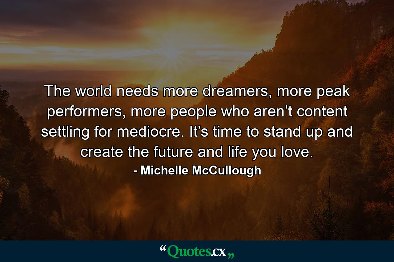 The world needs more dreamers, more peak performers, more people who aren’t content settling for mediocre. It’s time to stand up and create the future and life you love. - Quote by Michelle McCullough