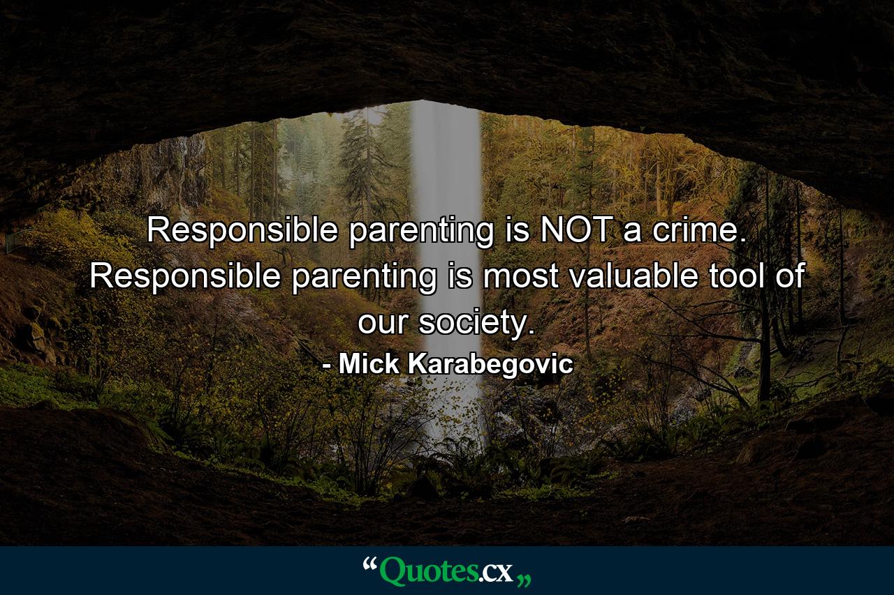 Responsible parenting is NOT a crime. Responsible parenting is most valuable tool of our society. - Quote by Mick Karabegovic