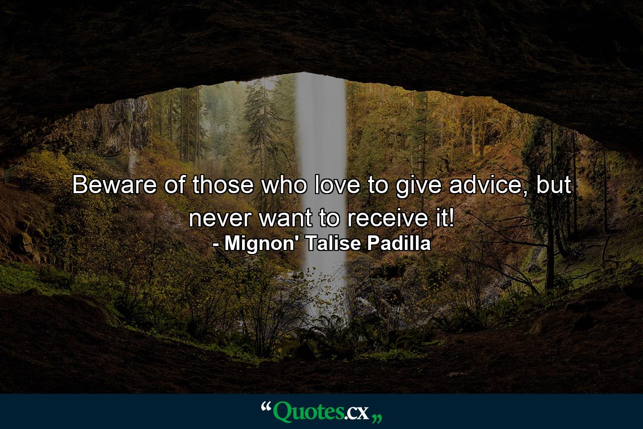 Beware of those who love to give advice, but never want to receive it! - Quote by Mignon' Talise Padilla