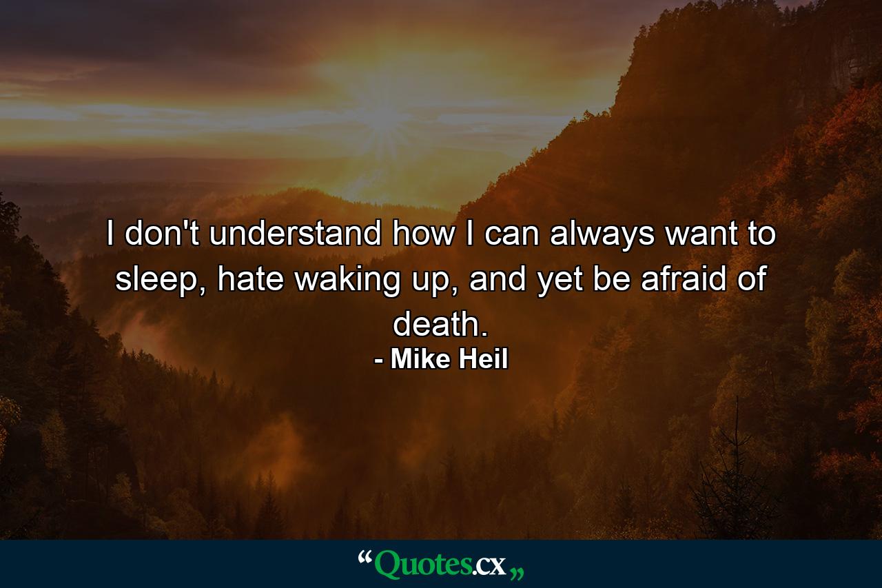 I don't understand how I can always want to sleep, hate waking up, and yet be afraid of death. - Quote by Mike Heil