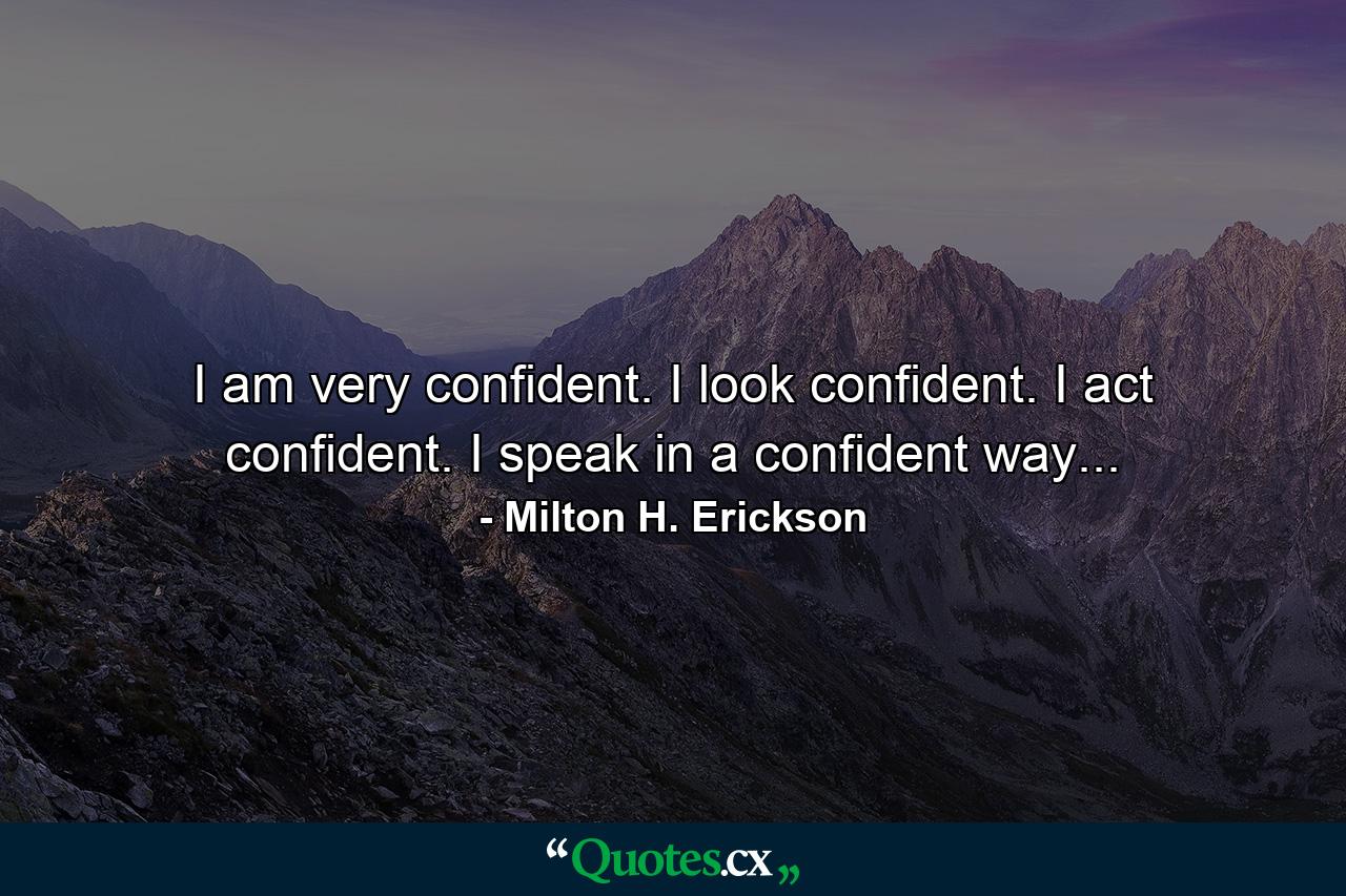 I am very confident. I look confident. I act confident. I speak in a confident way... - Quote by Milton H. Erickson