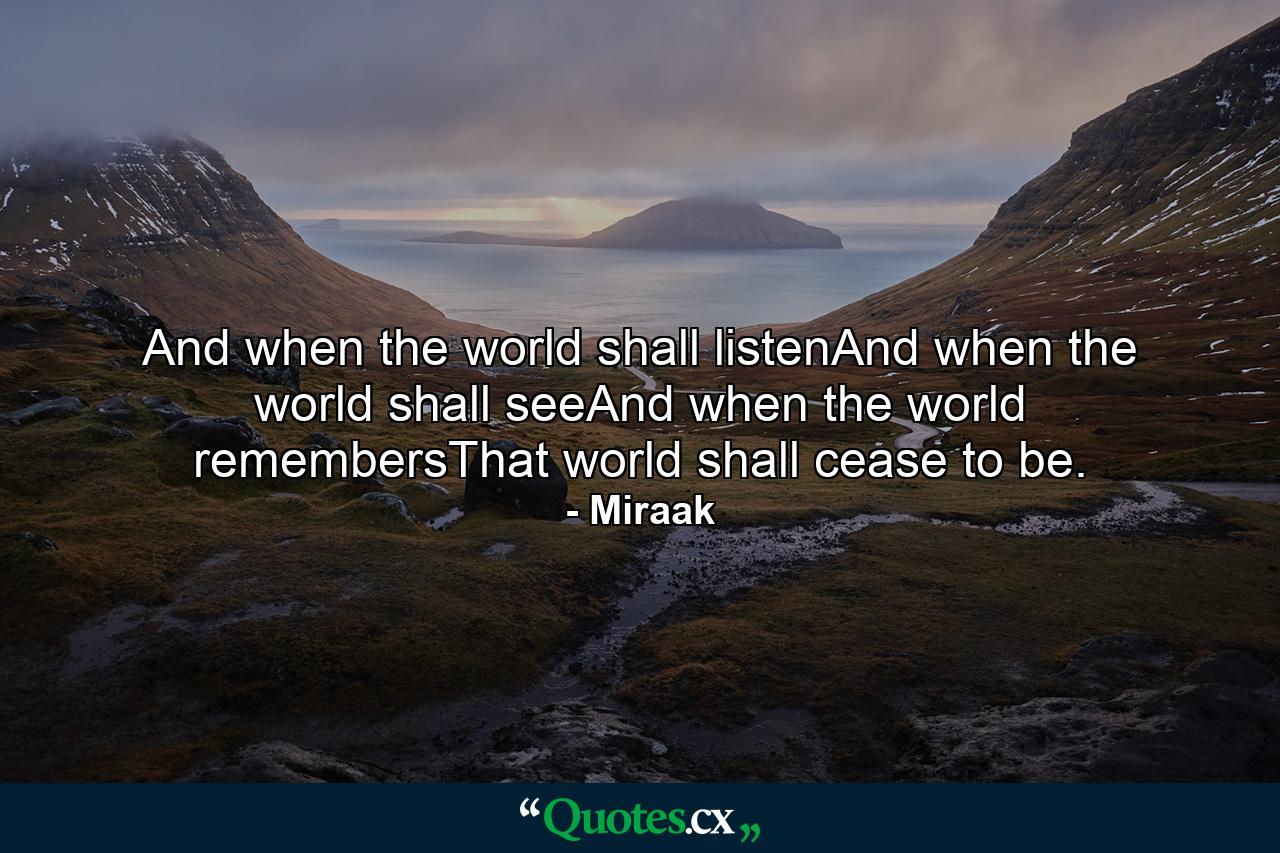 And when the world shall listenAnd when the world shall seeAnd when the world remembersThat world shall cease to be. - Quote by Miraak