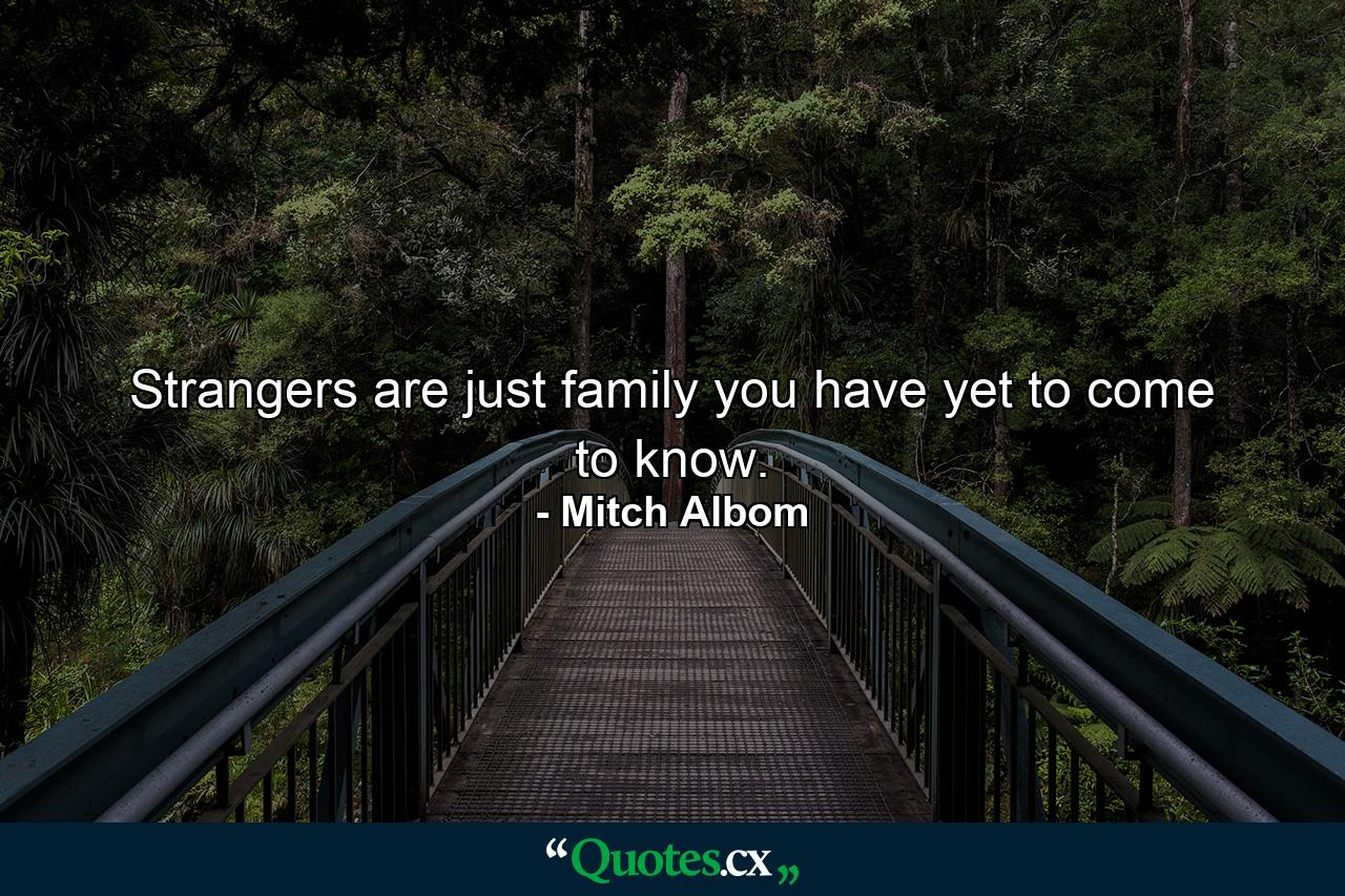 Strangers are just family you have yet to come to know. - Quote by Mitch Albom