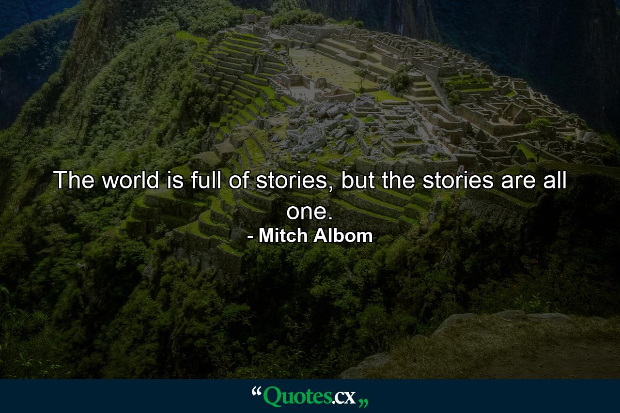 The world is full of stories, but the stories are all one. - Quote by Mitch Albom