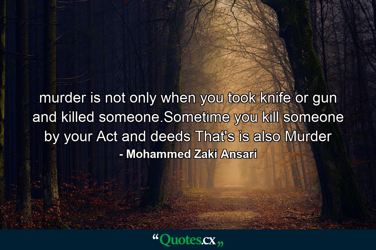 murder is not only when you took knife or gun and killed someone.Sometime you kill someone by your Act and deeds That's is also Murder - Quote by Mohammed Zaki Ansari