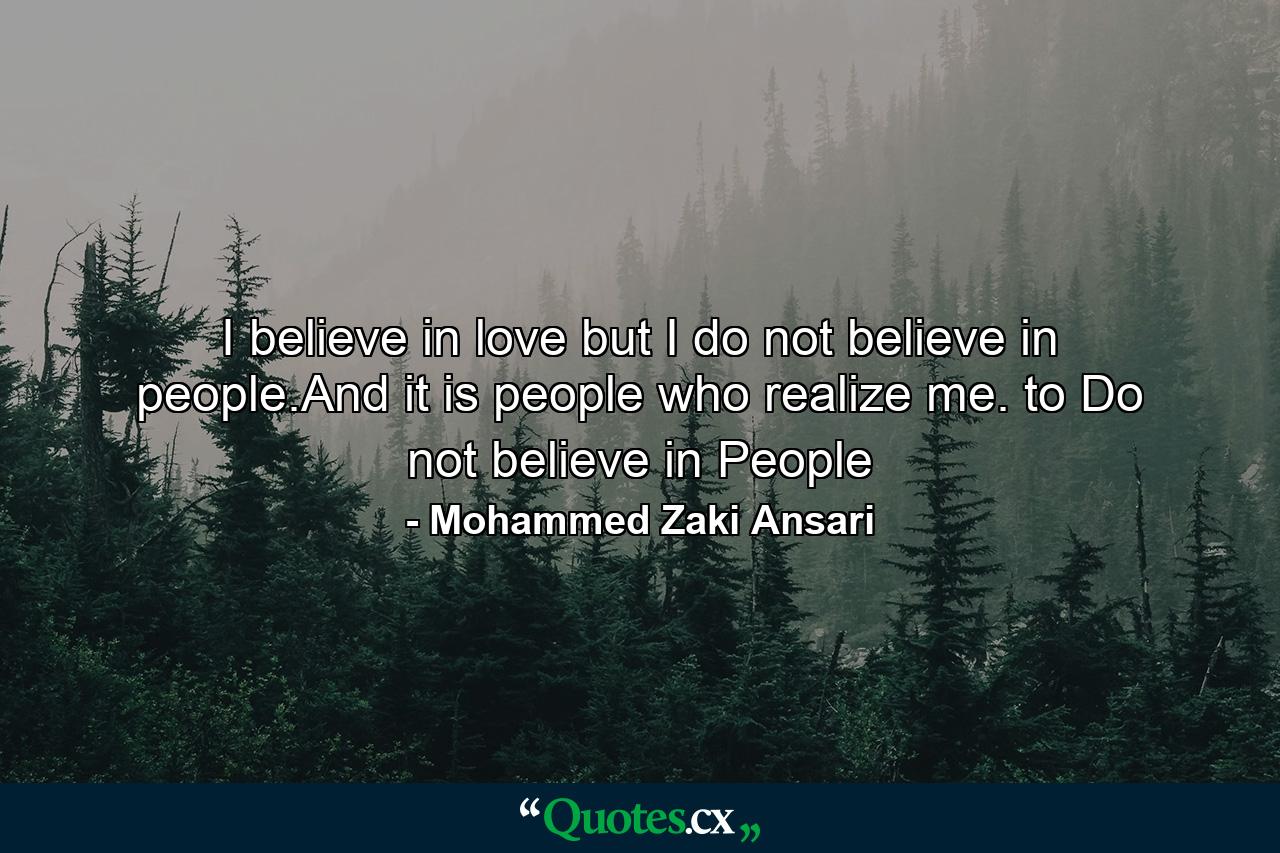 I believe in love but I do not believe in people.And it is people who realize me. to Do not believe in People - Quote by Mohammed Zaki Ansari