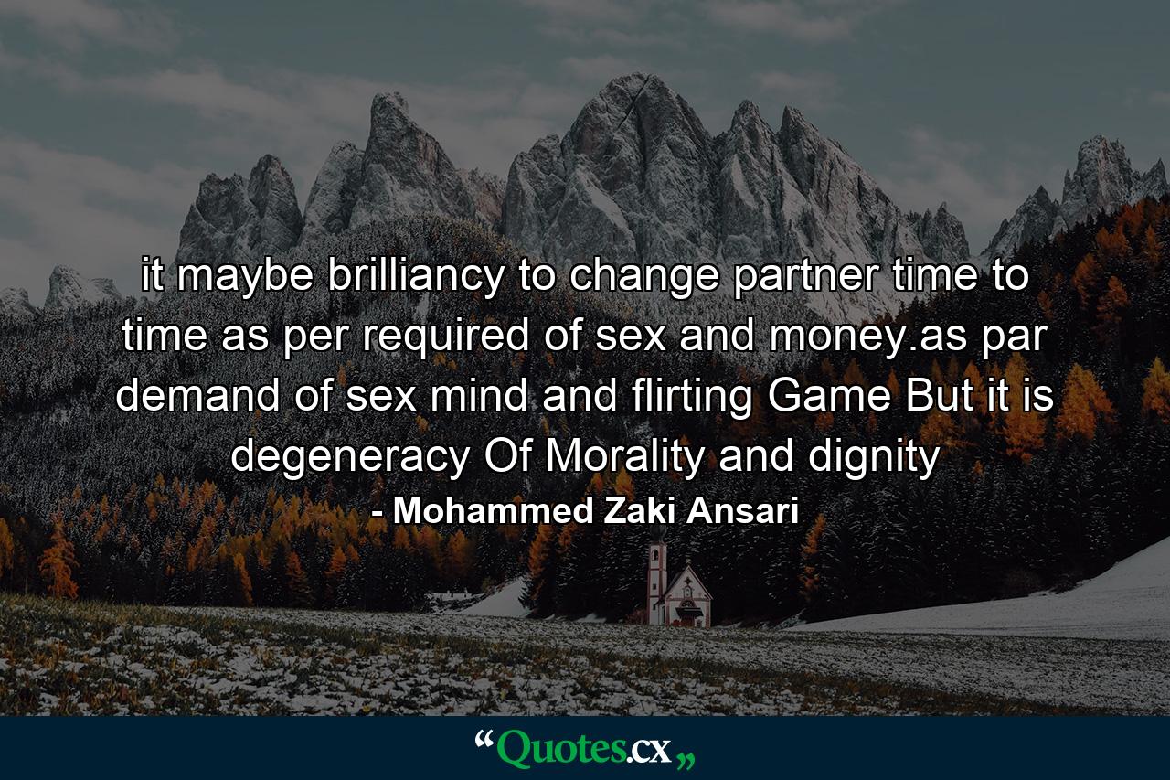 it maybe brilliancy to change partner time to time as per required of sex and money.as par demand of sex mind and flirting Game But it is degeneracy Of Morality and dignity - Quote by Mohammed Zaki Ansari