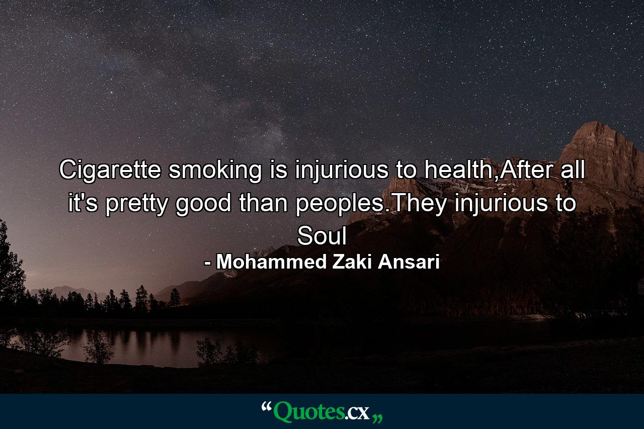 Cigarette smoking is injurious to health,After all it's pretty good than peoples.They injurious to Soul - Quote by Mohammed Zaki Ansari