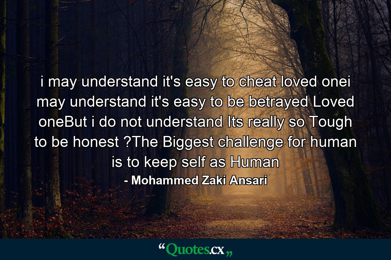 i may understand it's easy to cheat loved onei may understand it's easy to be betrayed Loved oneBut i do not understand Its really so Tough to be honest ?The Biggest challenge for human is to keep self as Human - Quote by Mohammed Zaki Ansari