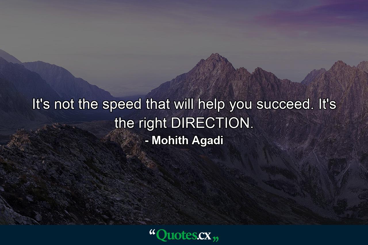 It's not the speed that will help you succeed. It's the right DIRECTION. - Quote by Mohith Agadi