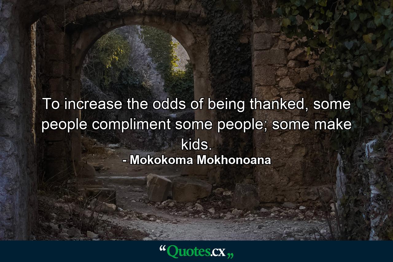 To increase the odds of being thanked, some people compliment some people; some make kids. - Quote by Mokokoma Mokhonoana