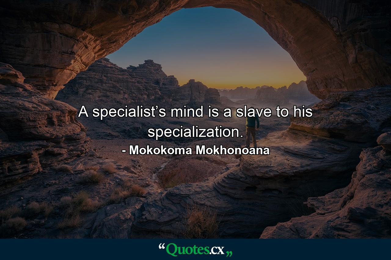 A specialist’s mind is a slave to his specialization. - Quote by Mokokoma Mokhonoana