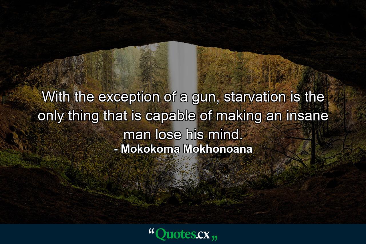 With the exception of a gun, starvation is the only thing that is capable of making an insane man lose his mind. - Quote by Mokokoma Mokhonoana