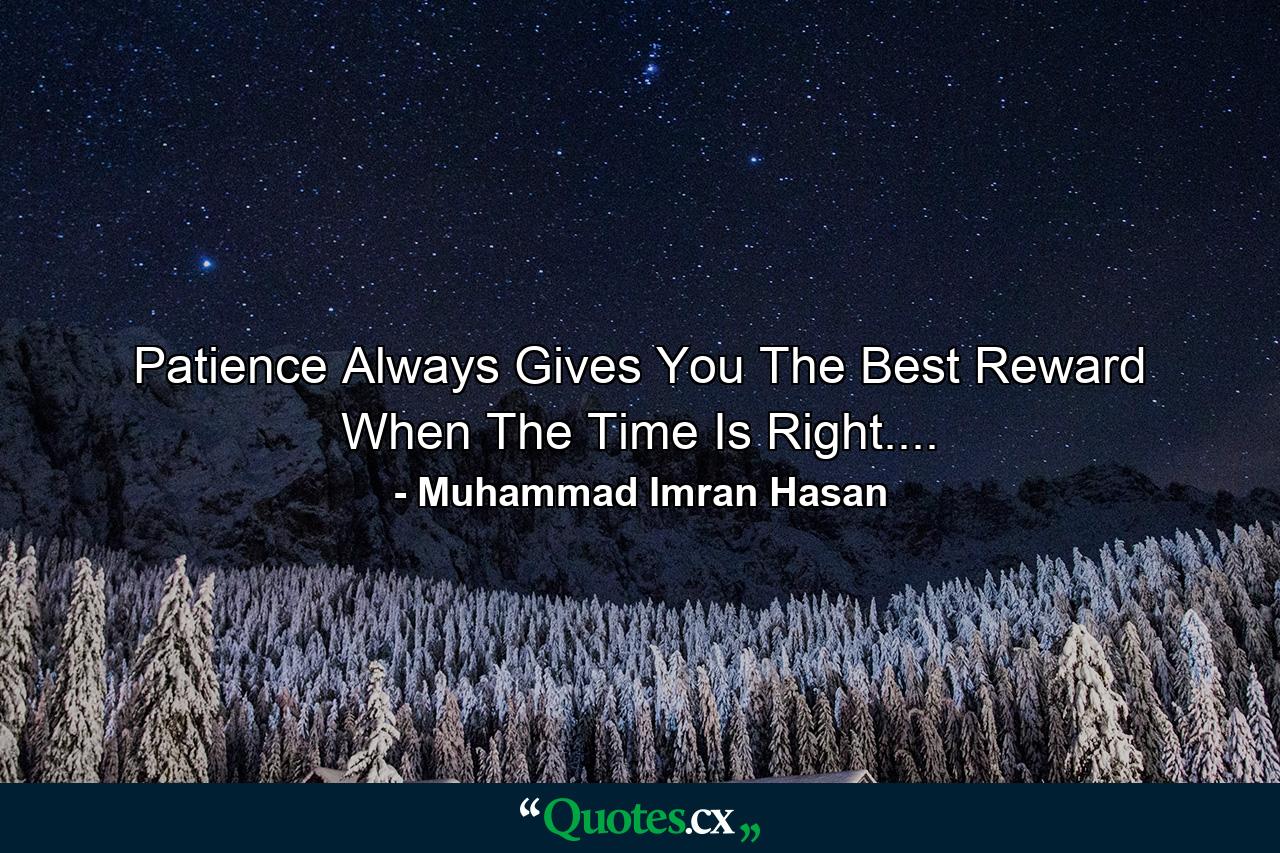 Patience Always Gives You The Best Reward When The Time Is Right.... - Quote by Muhammad Imran Hasan