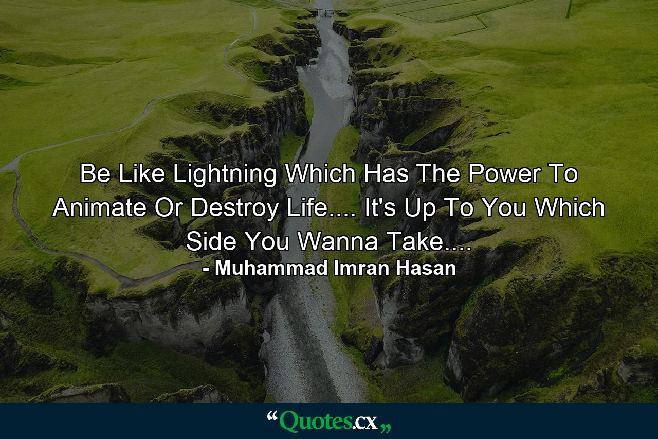 Be Like Lightning Which Has The Power To Animate Or Destroy Life.... It's Up To You Which Side You Wanna Take.... - Quote by Muhammad Imran Hasan