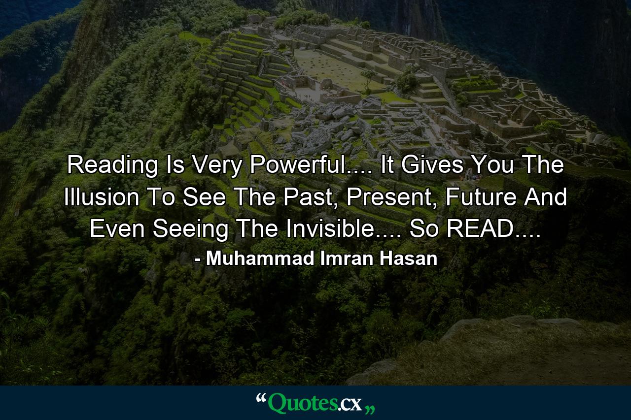 Reading Is Very Powerful.... It Gives You The Illusion To See The Past, Present, Future And Even Seeing The Invisible.... So READ.... - Quote by Muhammad Imran Hasan