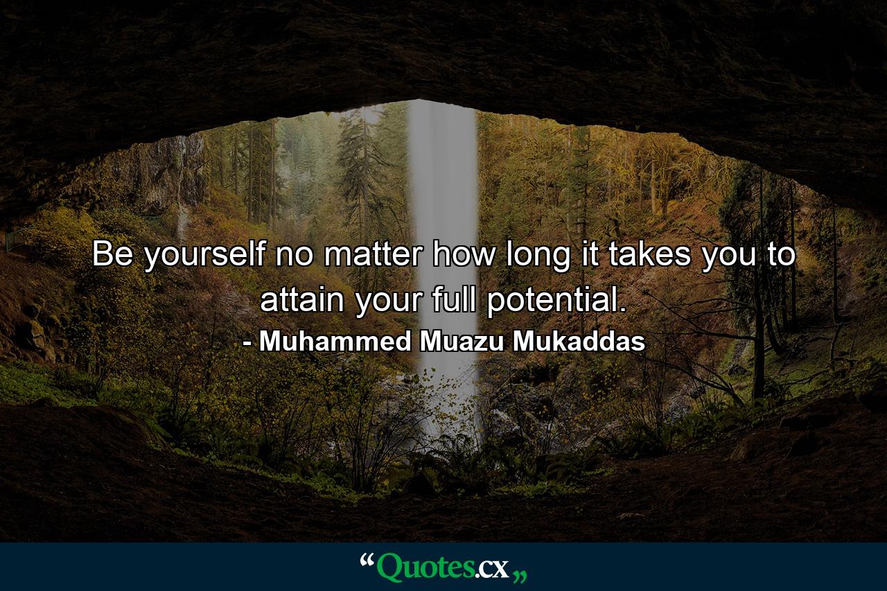 Be yourself no matter how long it takes you to attain your full potential. - Quote by Muhammed Muazu Mukaddas