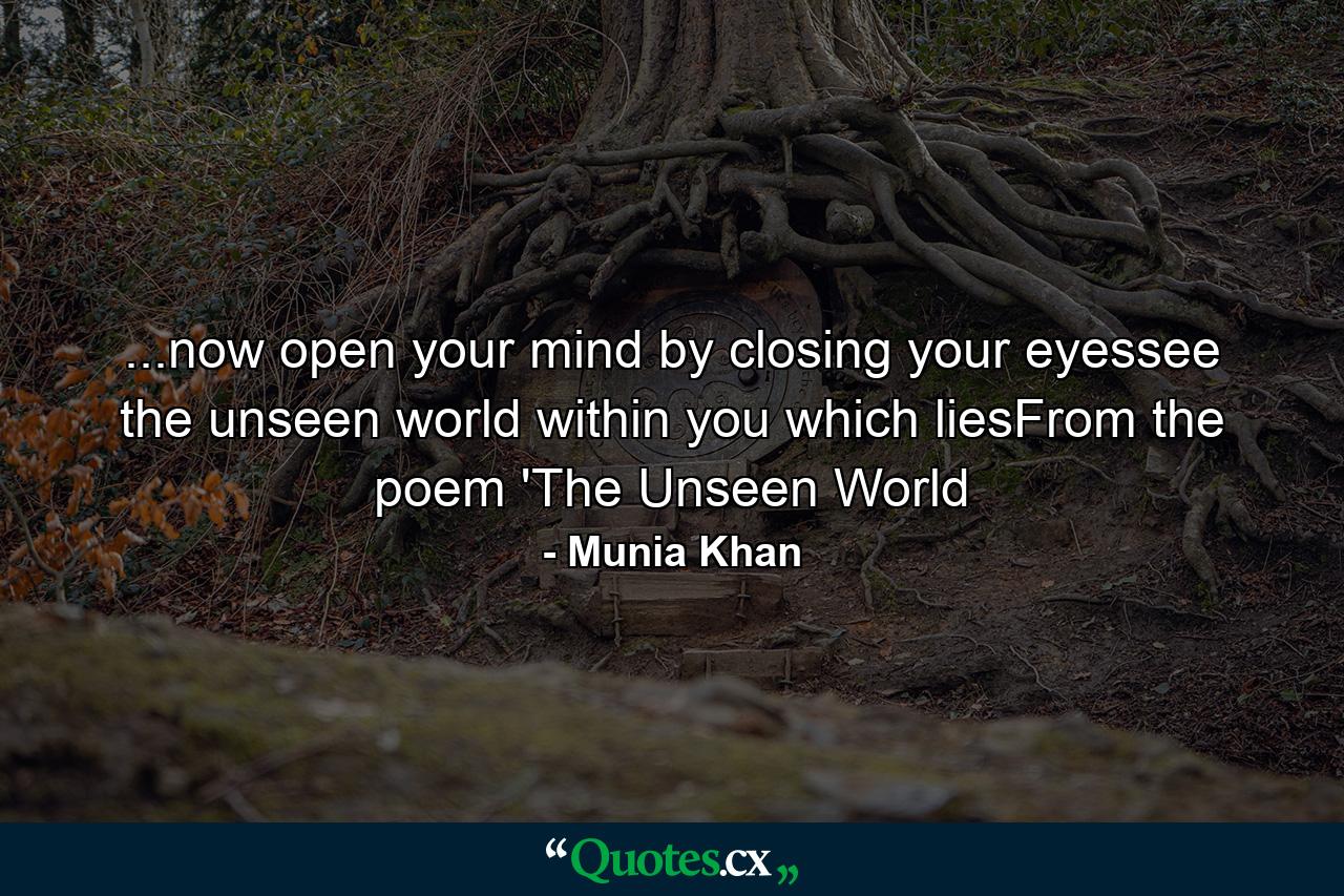 ...now open your mind by closing your eyessee the unseen world within you which liesFrom the poem 'The Unseen World - Quote by Munia Khan