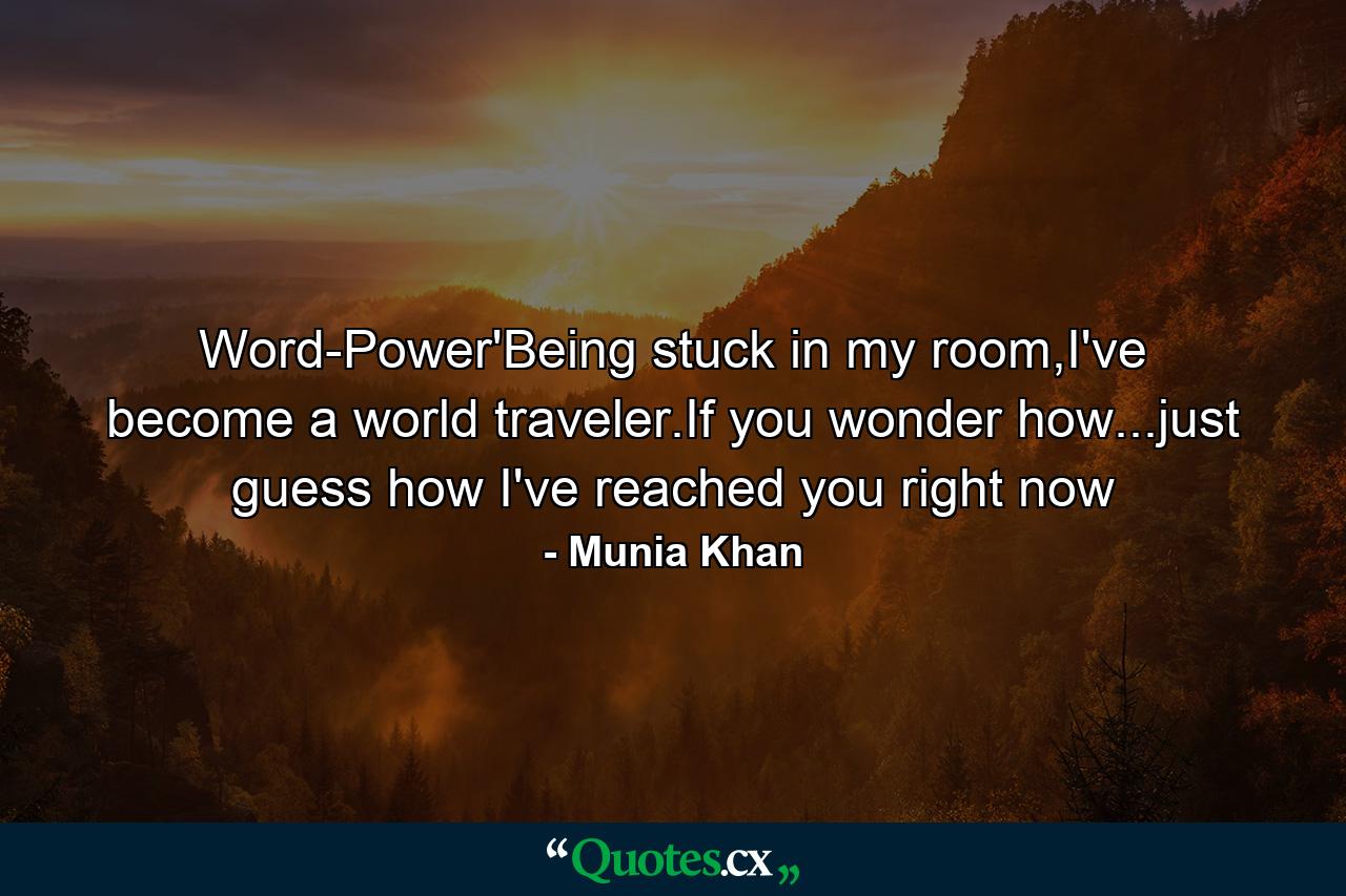 Word-Power'Being stuck in my room,I've become a world traveler.If you wonder how...just guess how I've reached you right now - Quote by Munia Khan