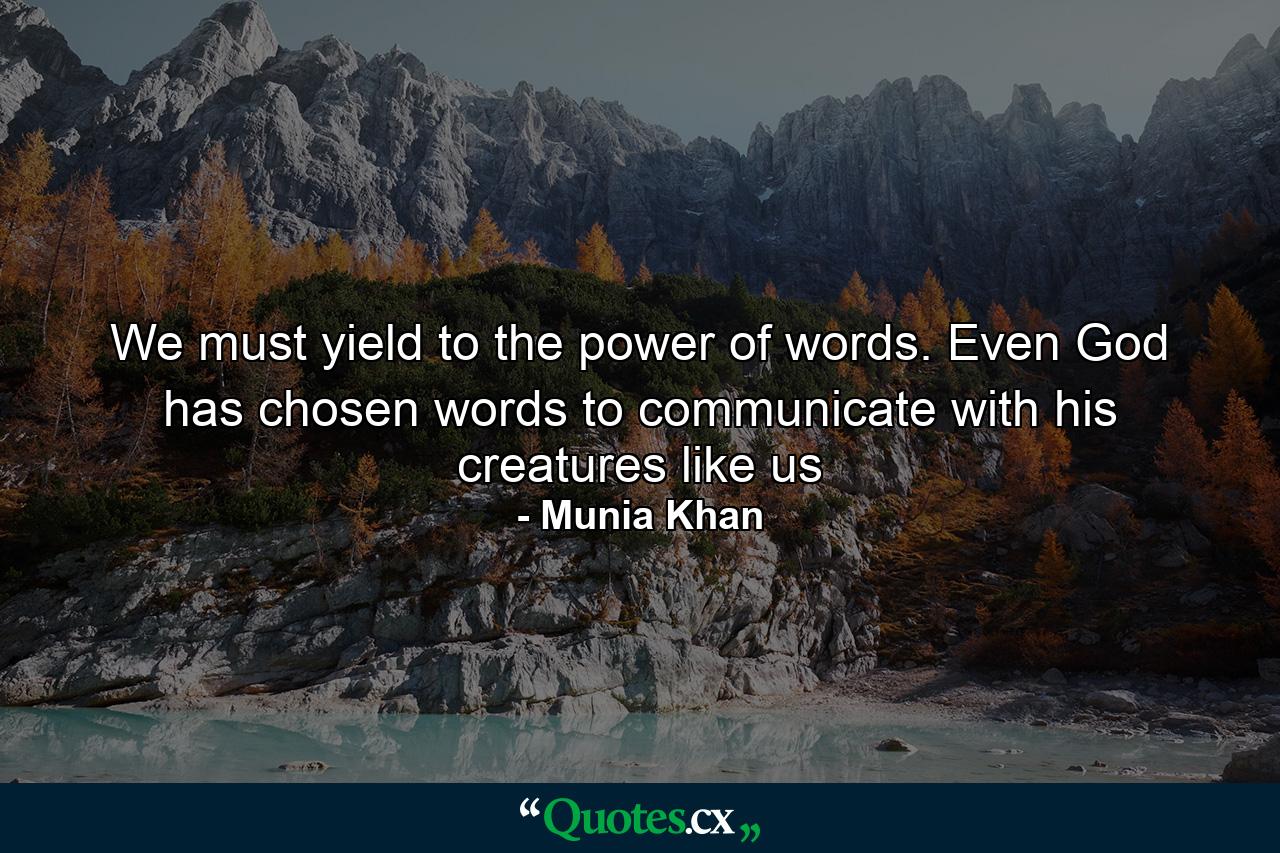 We must yield to the power of words. Even God has chosen words to communicate with his creatures like us - Quote by Munia Khan