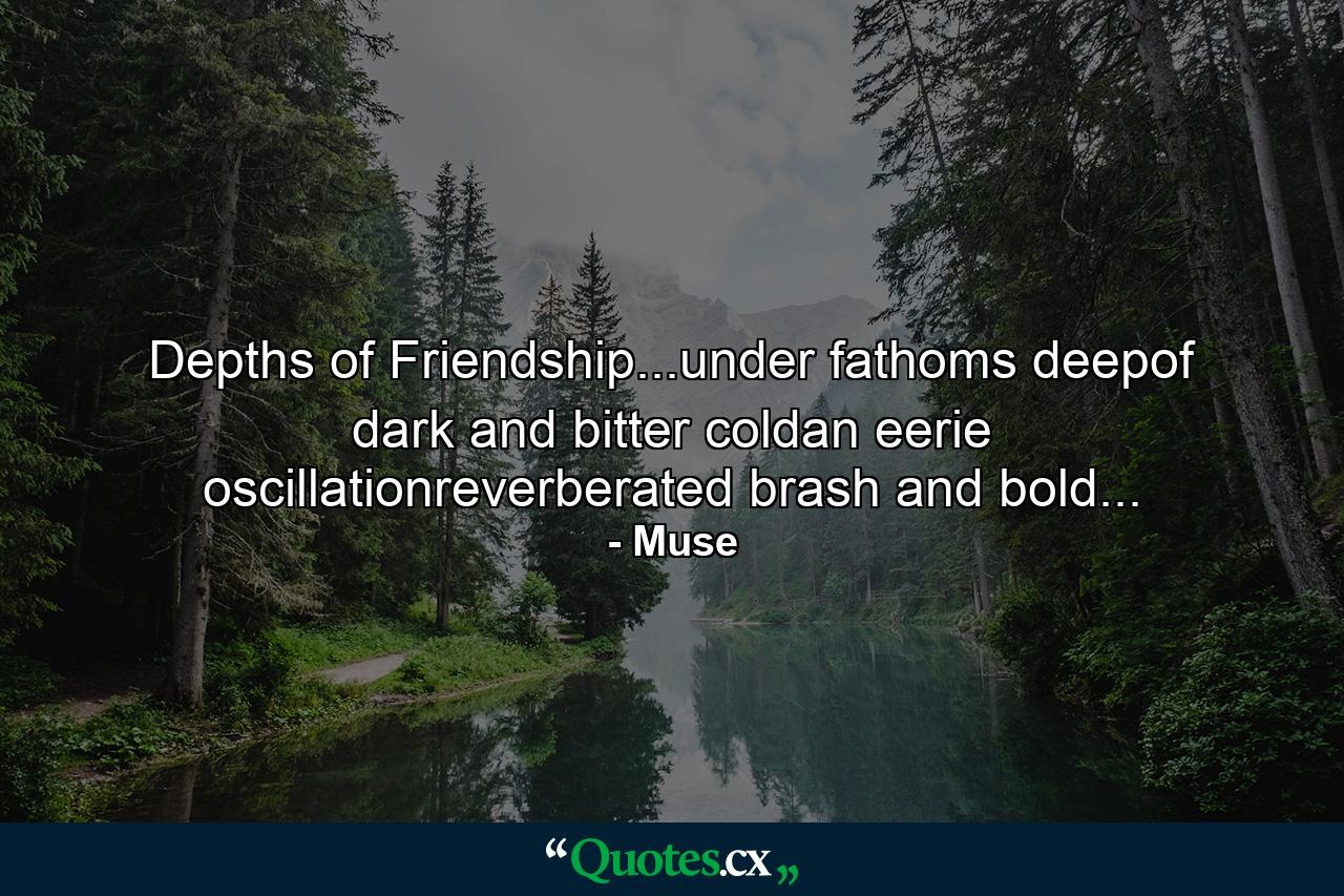 Depths of Friendship...under fathoms deepof dark and bitter coldan eerie oscillationreverberated brash and bold... - Quote by Muse