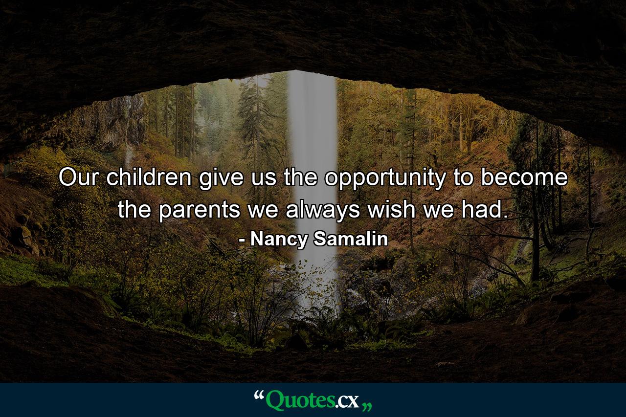 Our children give us the opportunity to become the parents we always wish we had. - Quote by Nancy Samalin