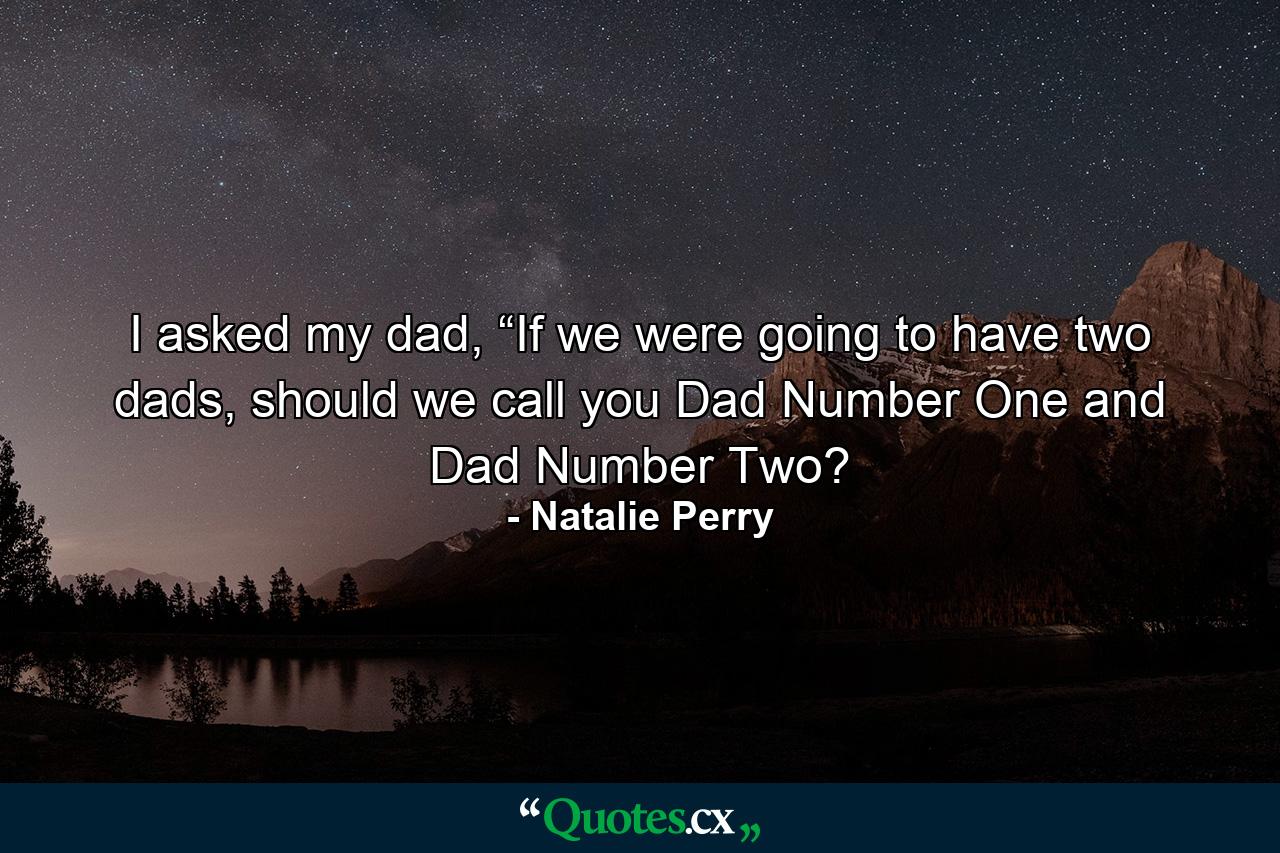 I asked my dad, “If we were going to have two dads, should we call you Dad Number One and Dad Number Two? - Quote by Natalie Perry