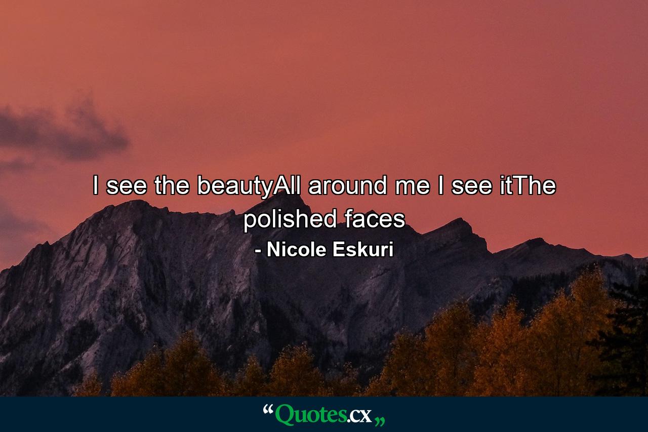 I see the beautyAll around me I see itThe polished faces - Quote by Nicole Eskuri