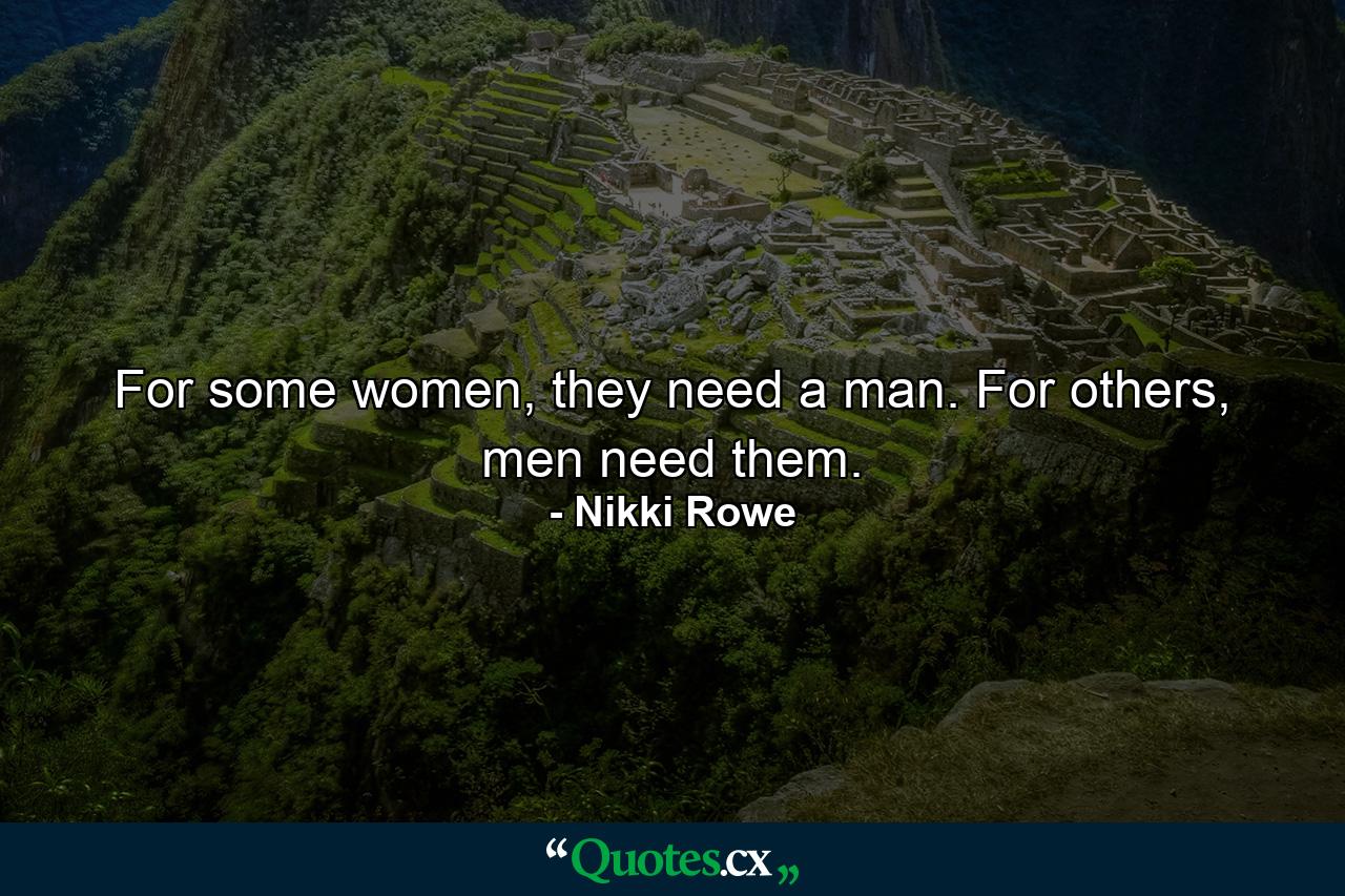 For some women, they need a man. For others, men need them. - Quote by Nikki Rowe