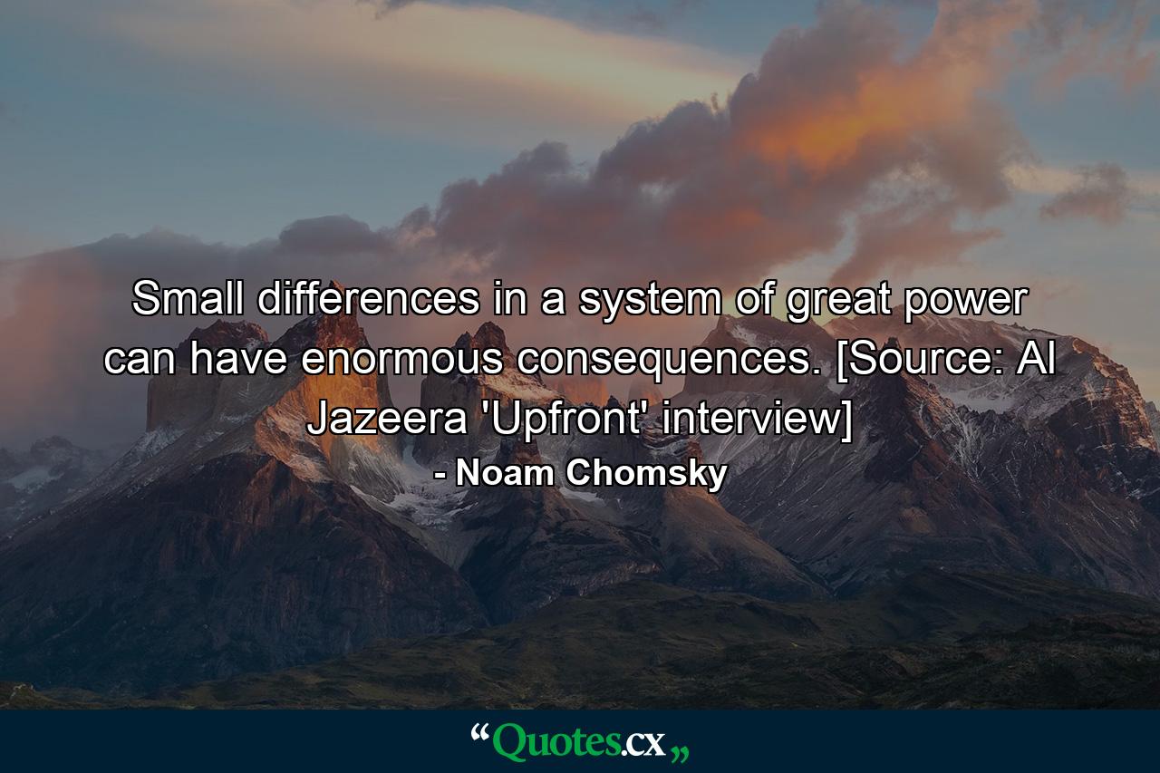 Small differences in a system of great power can have enormous consequences. [Source: Al Jazeera 'Upfront' interview] - Quote by Noam Chomsky