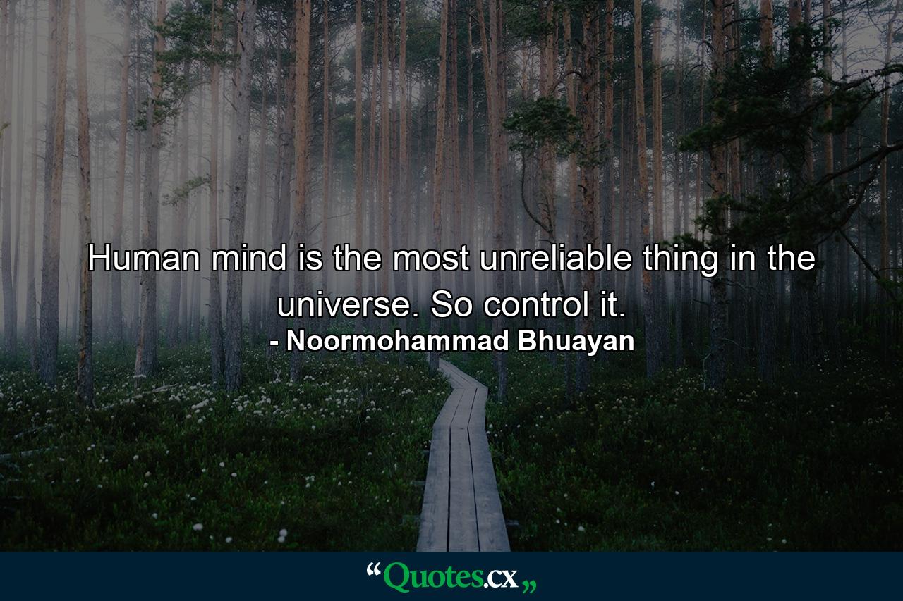 Human mind is the most unreliable thing in the universe. So control it. - Quote by Noormohammad Bhuayan