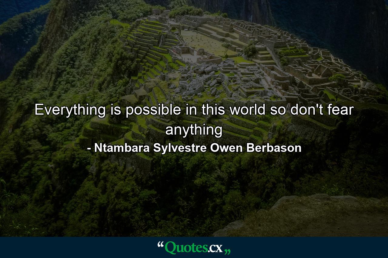 Everything is possible in this world so don't fear anything - Quote by Ntambara Sylvestre Owen Berbason