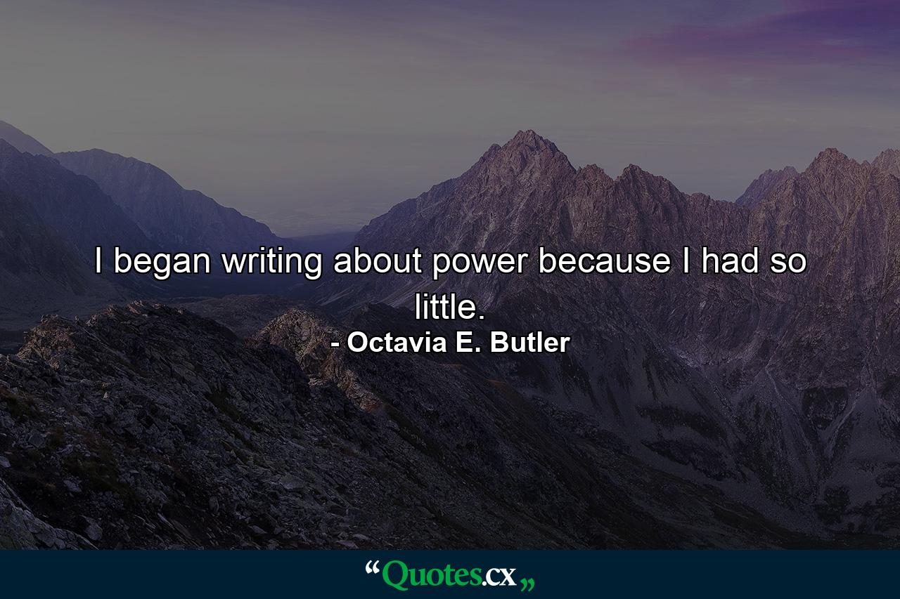 I began writing about power because I had so little. - Quote by Octavia E. Butler