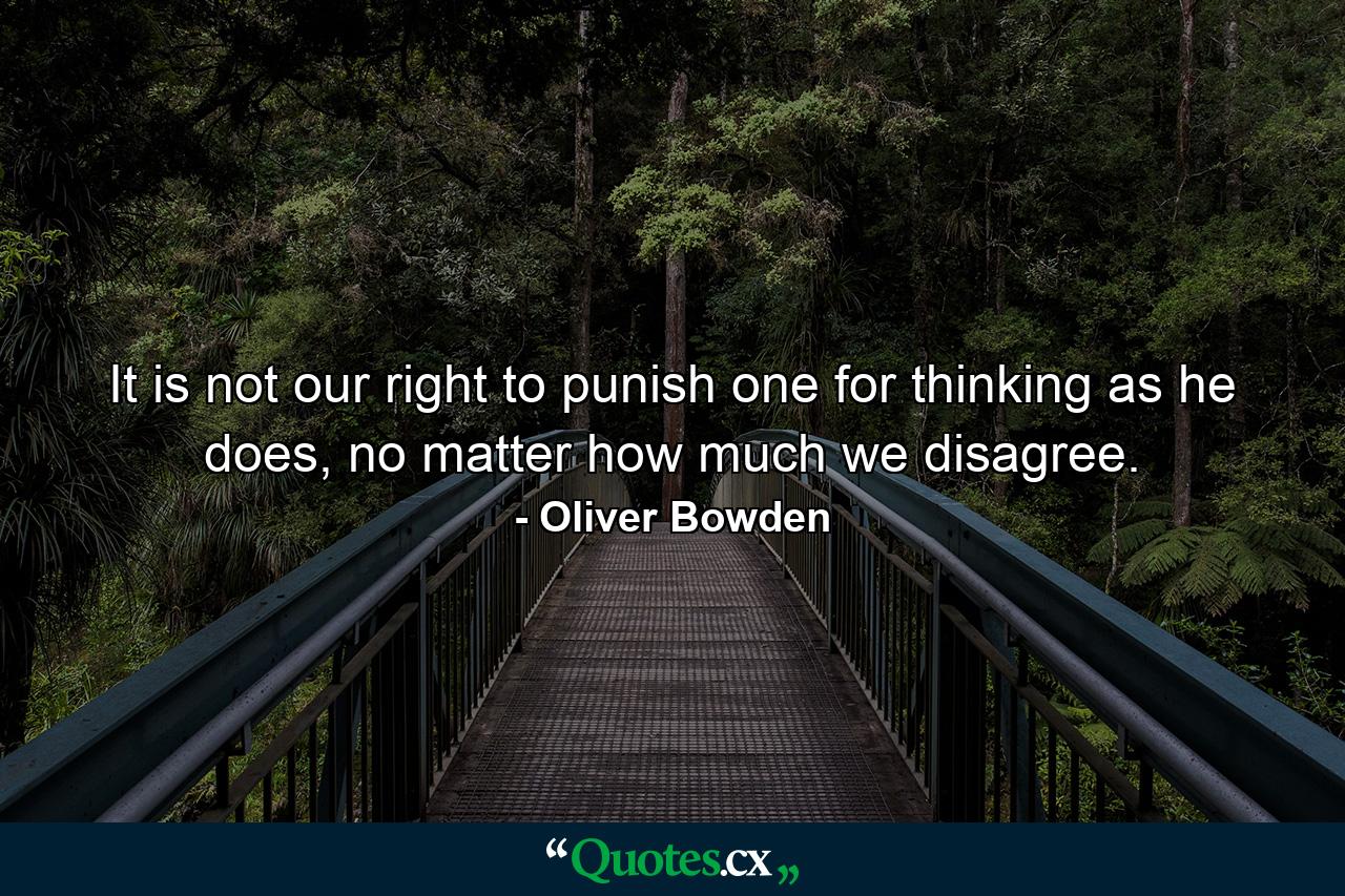 It is not our right to punish one for thinking as he does, no matter how much we disagree. - Quote by Oliver Bowden