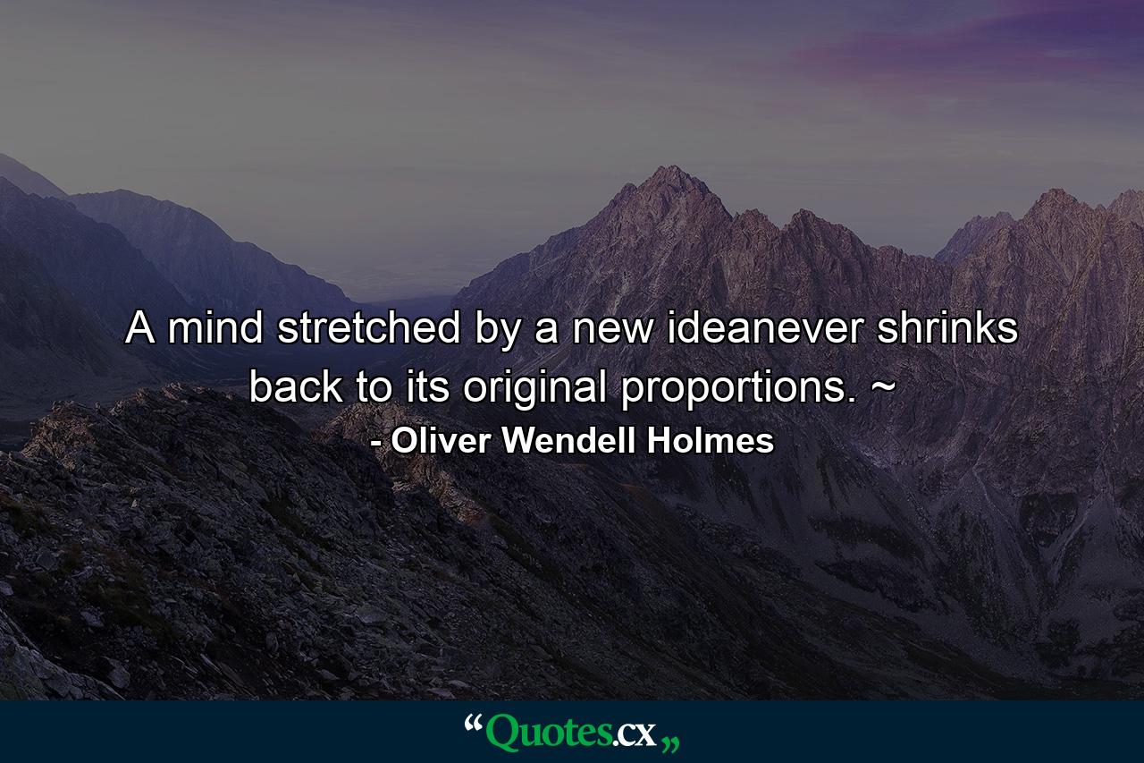 A mind stretched by a new ideanever shrinks back to its original proportions. ~ - Quote by Oliver Wendell Holmes