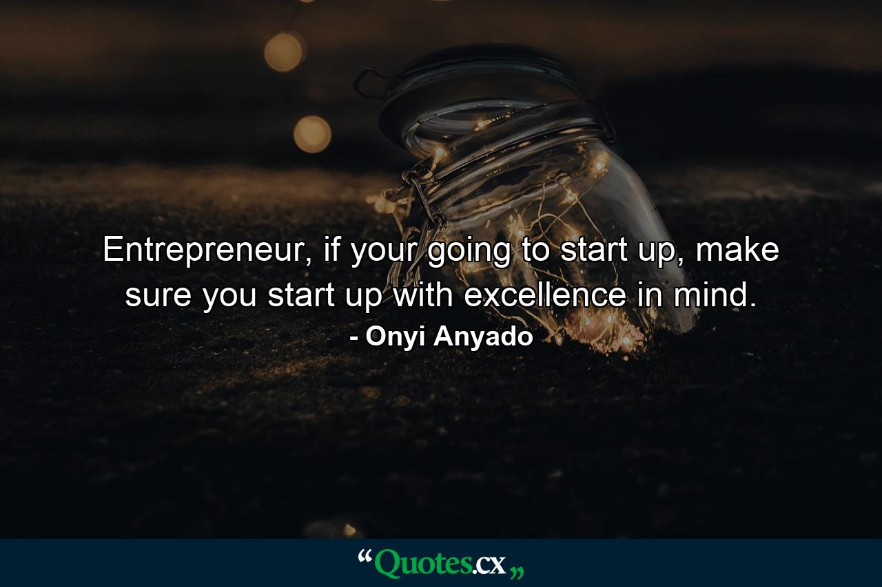 Entrepreneur, if your going to start up, make sure you start up with excellence in mind. - Quote by Onyi Anyado